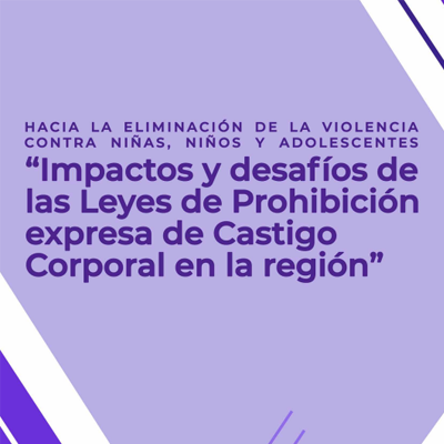 Hacia la eliminación de la Violencia contra niñas, niños y adolescentes “Impactos y desafíos de las Leyes de Prohibición expresa de Castigo Corporal en la región”